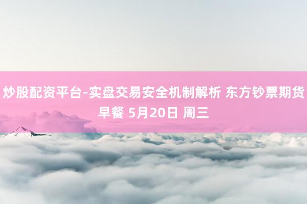 炒股配资平台-实盘交易安全机制解析 东方钞票期货早餐 5月20日 周三