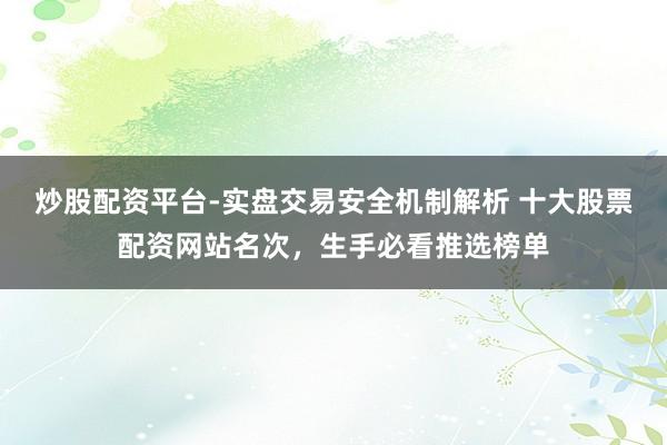 炒股配资平台-实盘交易安全机制解析 十大股票配资网站名次，生手必看推选榜单