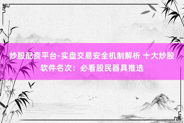 炒股配资平台-实盘交易安全机制解析 十大炒股软件名次：必看股民器具推选