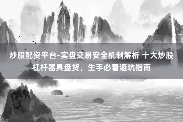 炒股配资平台-实盘交易安全机制解析 十大炒股杠杆器具盘货，生手必看避坑指南