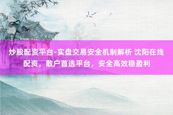 炒股配资平台-实盘交易安全机制解析 沈阳在线配资，散户首选平台，安全高效稳盈利