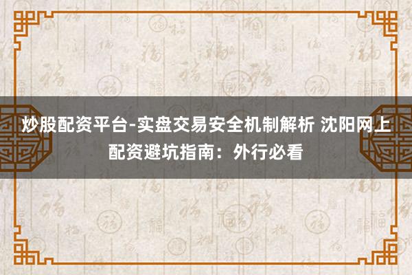 炒股配资平台-实盘交易安全机制解析 沈阳网上配资避坑指南：外行必看