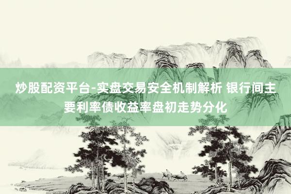 炒股配资平台-实盘交易安全机制解析 银行间主要利率债收益率盘初走势分化