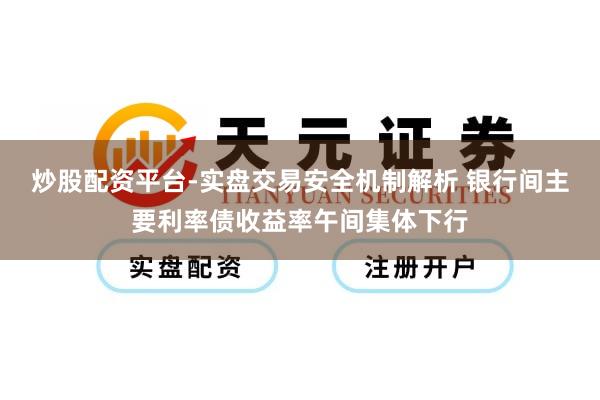 炒股配资平台-实盘交易安全机制解析 银行间主要利率债收益率午间集体下行