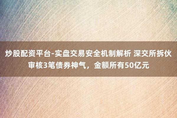 炒股配资平台-实盘交易安全机制解析 深交所拆伙审核3笔债券神气，金额所有50亿元