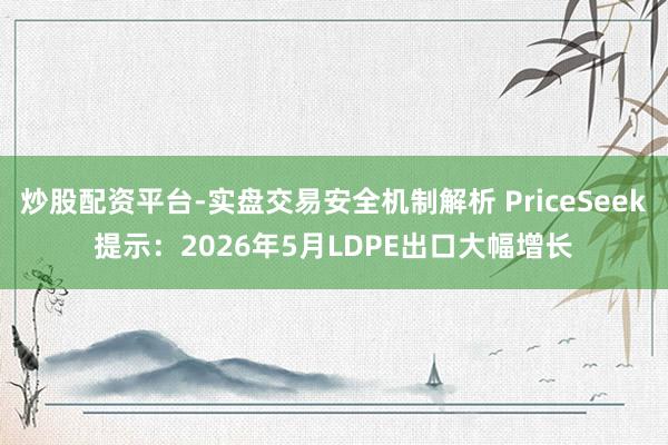 炒股配资平台-实盘交易安全机制解析 PriceSeek提示：2026年5月LDPE出口大幅增长