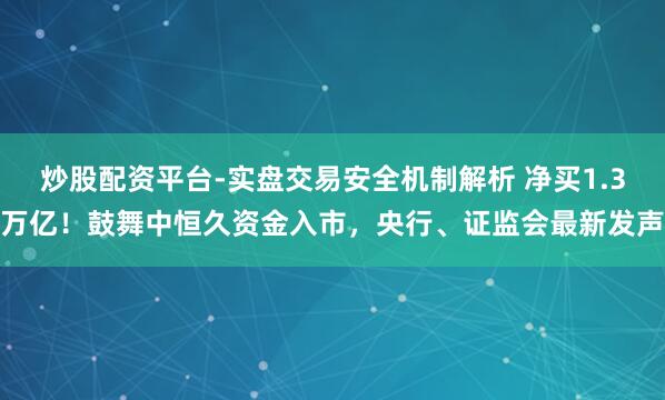 炒股配资平台-实盘交易安全机制解析 净买1.3万亿！鼓舞中恒久资金入市，央行、证监会最新发声