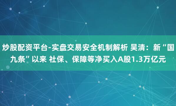 炒股配资平台-实盘交易安全机制解析 吴清：新“国九条”以来 社保、保障等净买入A股1.3万亿元
