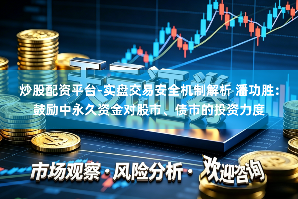 炒股配资平台-实盘交易安全机制解析 潘功胜：鼓励中永久资金对股市、债市的投资力度