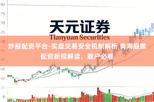 炒股配资平台-实盘交易安全机制解析 青海股票配资新规解读，散户必看