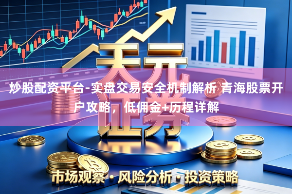 炒股配资平台-实盘交易安全机制解析 青海股票开户攻略,低佣金+历程详解