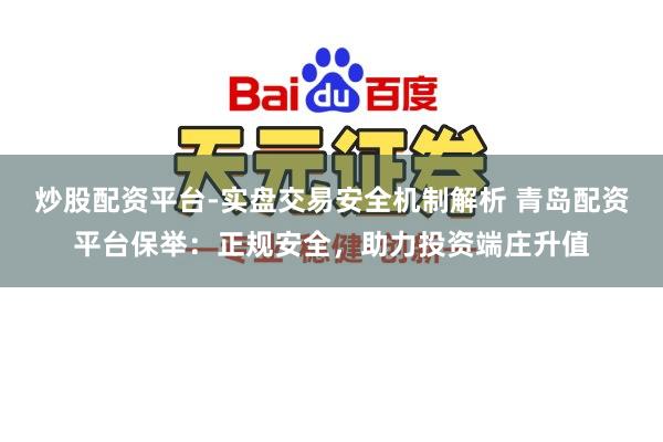 炒股配资平台-实盘交易安全机制解析 青岛配资平台保举：正规安全，助力投资端庄升值