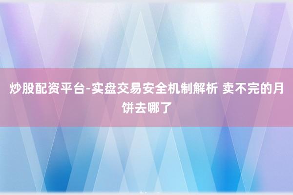 炒股配资平台-实盘交易安全机制解析 卖不完的月饼去哪了