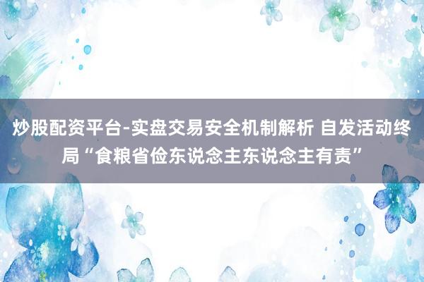 炒股配资平台-实盘交易安全机制解析 自发活动终局“食粮省俭东说念主东说念主有责”