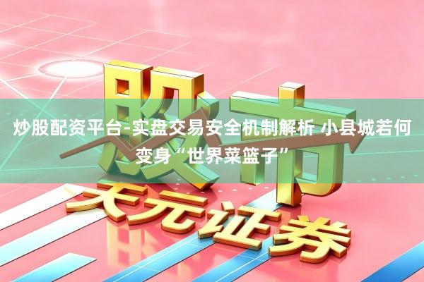 炒股配资平台-实盘交易安全机制解析 小县城若何变身“世界菜篮子”