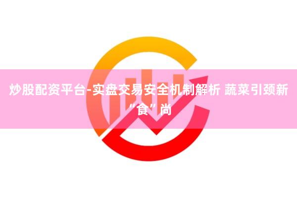 炒股配资平台-实盘交易安全机制解析 蔬菜引颈新“食”尚