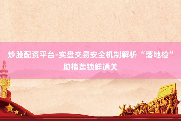 炒股配资平台-实盘交易安全机制解析 “落地检”助榴莲锁鲜通关