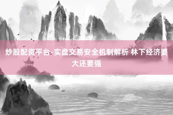 炒股配资平台-实盘交易安全机制解析 林下经济要大还要强