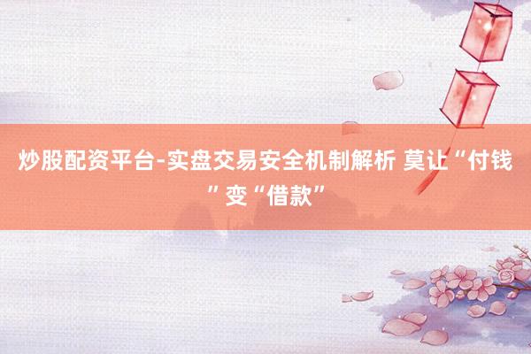 炒股配资平台-实盘交易安全机制解析 莫让“付钱”变“借款”