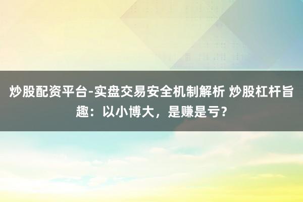 炒股配资平台-实盘交易安全机制解析 炒股杠杆旨趣：以小博大，是赚是亏？