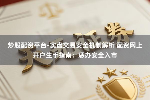 炒股配资平台-实盘交易安全机制解析 配资网上开户生手指南：惩办安全入市