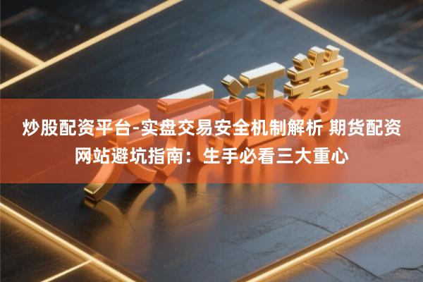 炒股配资平台-实盘交易安全机制解析 期货配资网站避坑指南：生手必看三大重心