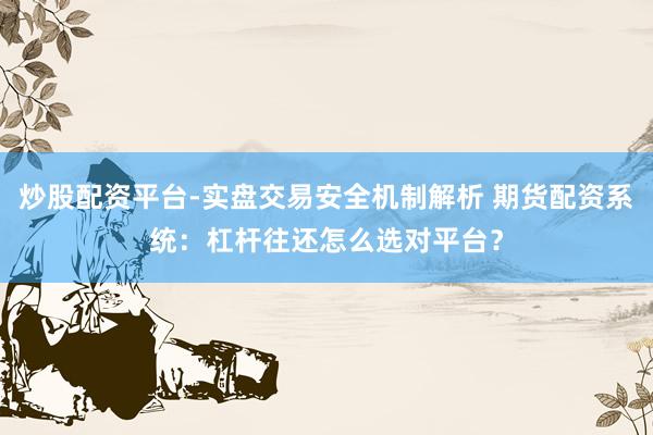 炒股配资平台-实盘交易安全机制解析 期货配资系统：杠杆往还怎么选对平台？