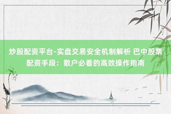 炒股配资平台-实盘交易安全机制解析 巴中股票配资手段：散户必看的高效操作指南