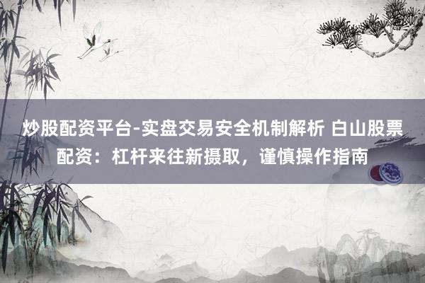炒股配资平台-实盘交易安全机制解析 白山股票配资：杠杆来往新摄取，谨慎操作指南