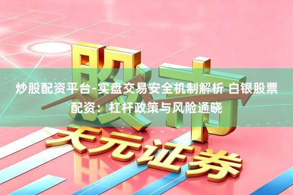 炒股配资平台-实盘交易安全机制解析 白银股票配资：杠杆政策与风险通晓