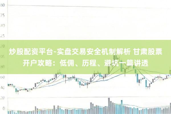 炒股配资平台-实盘交易安全机制解析 甘肃股票开户攻略：低佣、历程、避坑一篇讲透