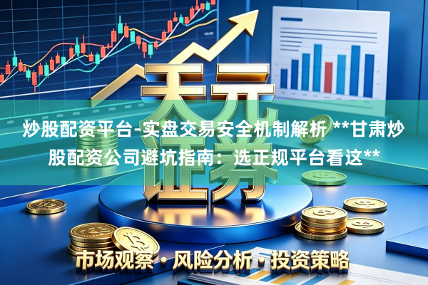 炒股配资平台-实盘交易安全机制解析 **甘肃炒股配资公司避坑指南：选正规平台看这**