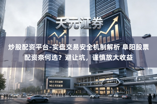 炒股配资平台-实盘交易安全机制解析 阜阳股票配资奈何选？避让坑，谨慎放大收益