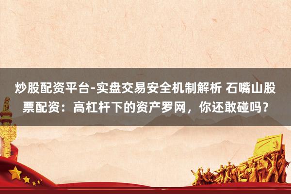 炒股配资平台-实盘交易安全机制解析 石嘴山股票配资:高杠杆下的资产罗网,你还敢碰吗?