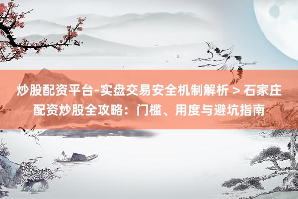炒股配资平台-实盘交易安全机制解析 > 石家庄配资炒股全攻略：门槛、用度与避坑指南