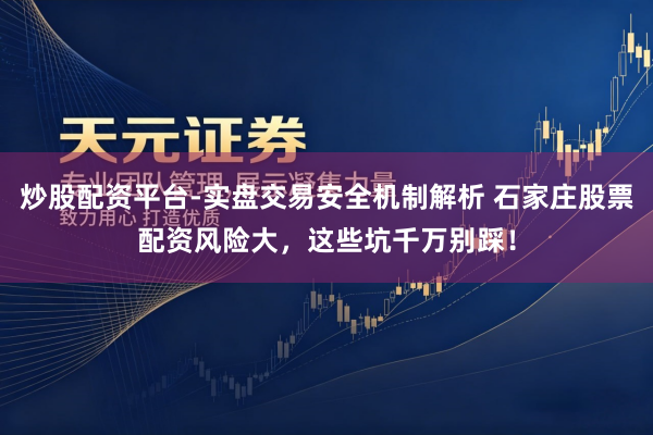 炒股配资平台-实盘交易安全机制解析 石家庄股票配资风险大，这些坑千万别踩！