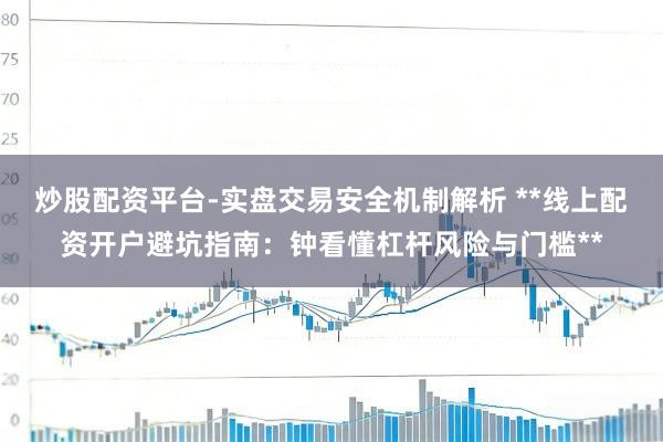 炒股配资平台-实盘交易安全机制解析 **线上配资开户避坑指南：钟看懂杠杆风险与门槛**