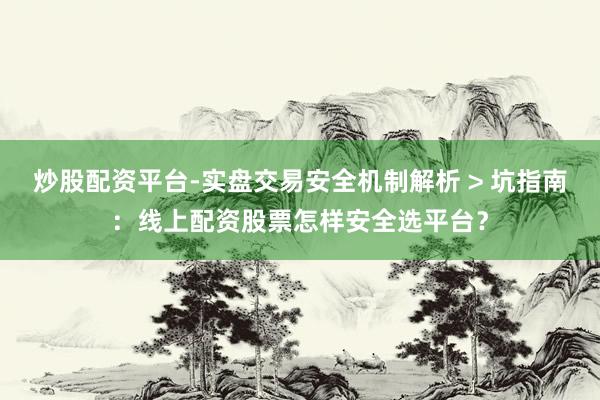 炒股配资平台-实盘交易安全机制解析 > 坑指南：线上配资股票怎样安全选平台？
