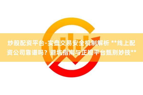 炒股配资平台-实盘交易安全机制解析 **线上配资公司靠谱吗？避坑指南与正规平台甄别妙技**