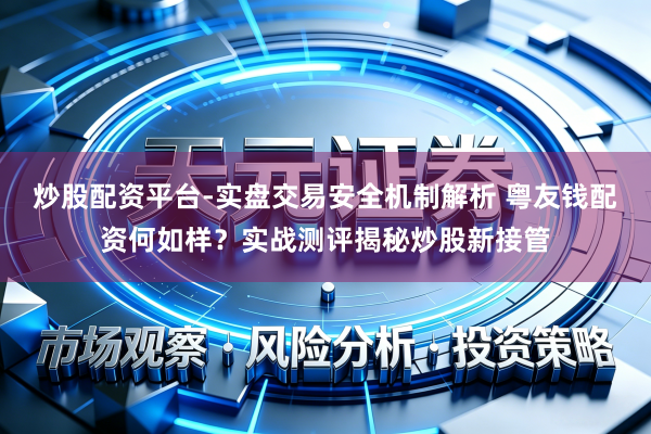 炒股配资平台-实盘交易安全机制解析 粤友钱配资何如样？实战测评揭秘炒股新接管