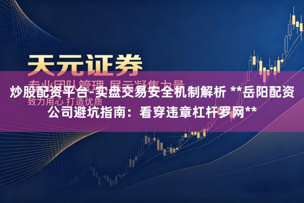 炒股配资平台-实盘交易安全机制解析 **岳阳配资公司避坑指南：看穿违章杠杆罗网**
