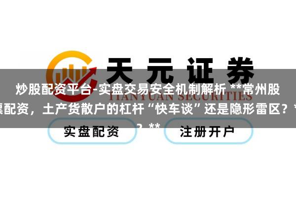 炒股配资平台-实盘交易安全机制解析 **常州股票配资，土产货散户的杠杆“快车谈”还是隐形雷区？**