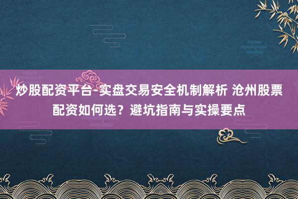 炒股配资平台-实盘交易安全机制解析 沧州股票配资如何选？避坑指南与实操要点