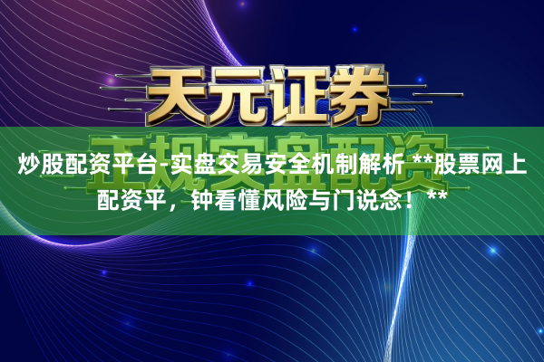 炒股配资平台-实盘交易安全机制解析 **股票网上配资平，钟看懂风险与门说念！**