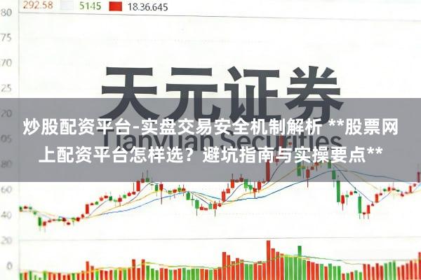 炒股配资平台-实盘交易安全机制解析 **股票网上配资平台怎样选？避坑指南与实操要点**