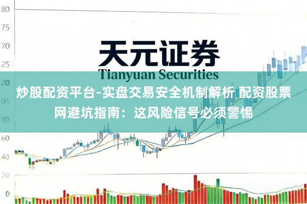 炒股配资平台-实盘交易安全机制解析 配资股票网避坑指南：这风险信号必须警惕