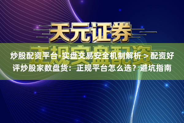 炒股配资平台-实盘交易安全机制解析 > 配资好评炒股家数盘货：正规平台怎么选？避坑指南