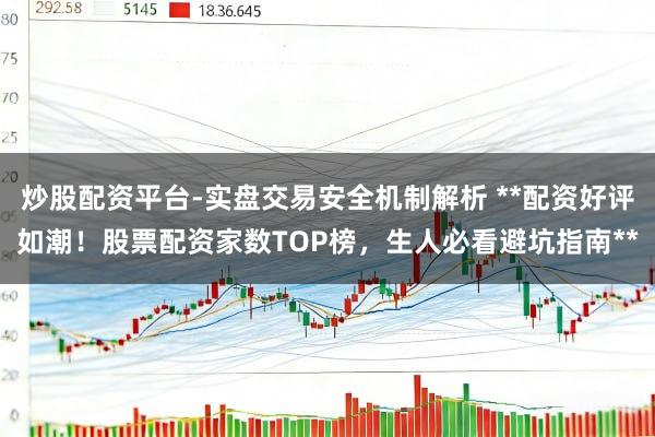 炒股配资平台-实盘交易安全机制解析 **配资好评如潮！股票配资家数TOP榜，生人必看避坑指南**