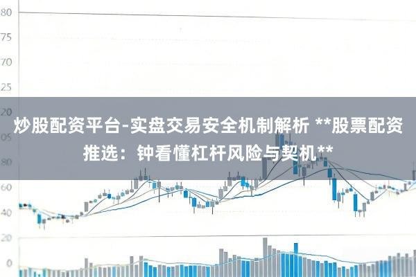 炒股配资平台-实盘交易安全机制解析 **股票配资推选：钟看懂杠杆风险与契机**