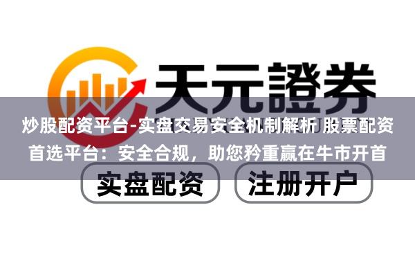 炒股配资平台-实盘交易安全机制解析 股票配资首选平台：安全合规，助您矜重赢在牛市开首